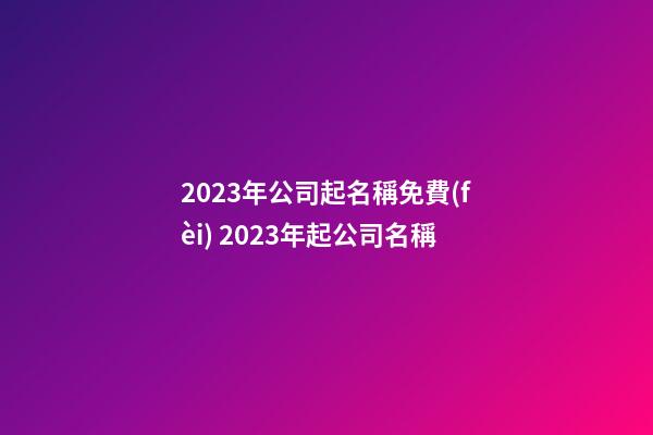 2023年公司起名稱免費(fèi) 2023年起公司名稱-第1張-公司起名-玄機(jī)派